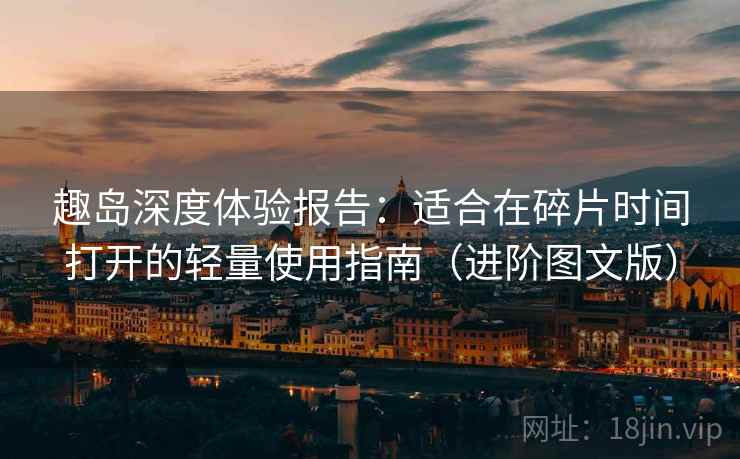 趣岛深度体验报告:适合在碎片时间打开的轻量使用指南(进阶图文版) 趣岛深度体验报告:适合在碎片时间打开的轻量使用指南(进阶图文版)