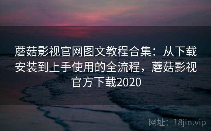 蘑菇影视官网图文教程合集：从下载安装到上手使用的全流程，蘑菇影视官方下载2020