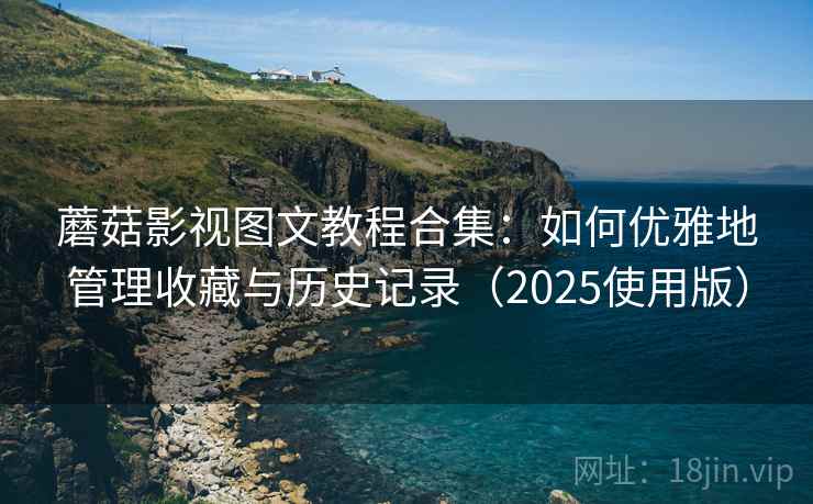 蘑菇影视图文教程合集:如何优雅地管理收藏与历史记录(2025使用版) 蘑菇影视图文教程合集:如何优雅地管理收藏与历史记录(2025使用版)