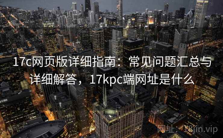 17c网页版详细指南:常见问题汇总与详细解答,17kpc端网址是什么 17c网页版详细指南:常见问题汇总与详细解答,17kpc端网址是什么