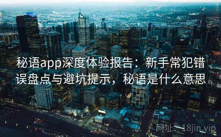 秘语app深度体验报告:新手常犯错误盘点与避坑提示,秘语是什么意思 秘语app深度体验报告:新手常犯错误盘点与避坑提示,秘语是什么意思