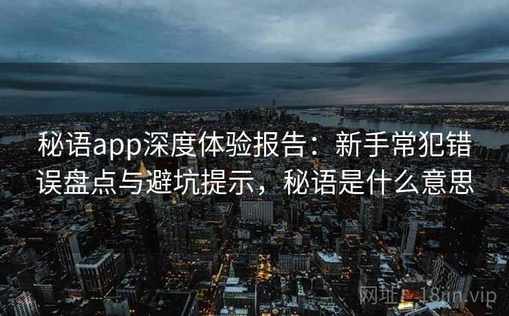 秘语app深度体验报告:新手常犯错误盘点与避坑提示,秘语是什么意思 秘语app深度体验报告:新手常犯错误盘点与避坑提示,秘语是什么意思