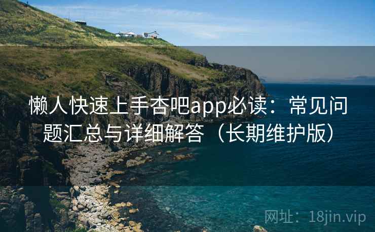 懒人快速上手杏吧app必读:常见问题汇总与详细解答(长期维护版) 懒人快速上手杏吧app必读:常见问题汇总与详细解答(长期维护版)
