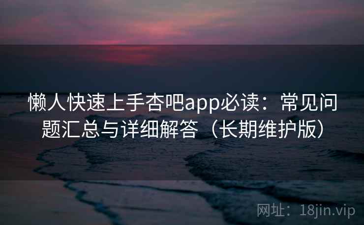 懒人快速上手杏吧app必读:常见问题汇总与详细解答(长期维护版) 懒人快速上手杏吧app必读:常见问题汇总与详细解答(长期维护版)