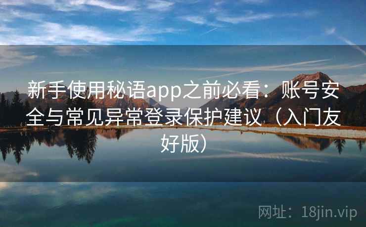 新手使用秘语app之前必看:账号安全与常见异常登录保护建议(入门友好版) 新手使用秘语app之前必看:账号安全与常见异常登录保护建议(入门友好版)