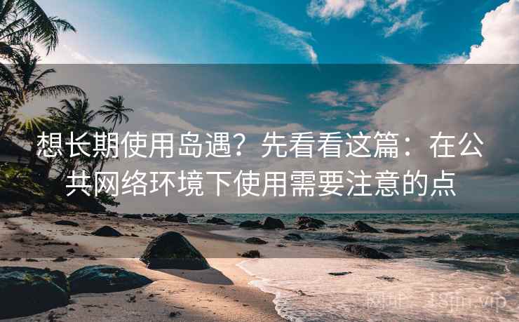 想长期使用岛遇?先看看这篇:在公共网络环境下使用需要注意的点 想长期使用岛遇?先看看这篇:在公共网络环境下使用需要注意的点