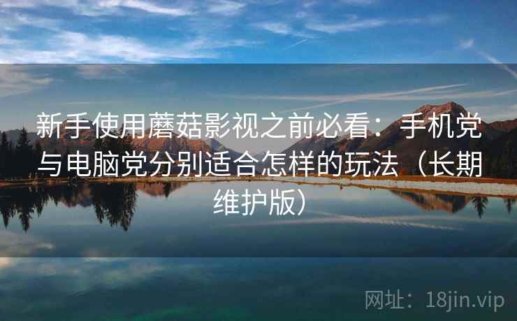 新手使用蘑菇影视之前必看：手机党与电脑党分别适合怎样的玩法（长期维护版）