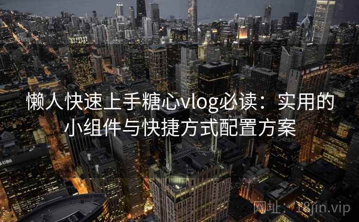 懒人快速上手糖心vlog必读:实用的小组件与快捷方式配置方案 懒人快速上手糖心vlog必读:实用的小组件与快捷方式配置方案