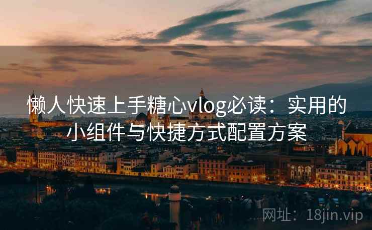 懒人快速上手糖心vlog必读:实用的小组件与快捷方式配置方案 懒人快速上手糖心vlog必读:实用的小组件与快捷方式配置方案