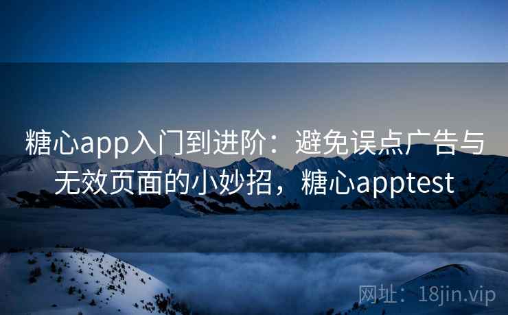 糖心app入门到进阶:避免误点广告与无效页面的小妙招,糖心apptest 糖心app入门到进阶:避免误点广告与无效页面的小妙招,糖心apptest