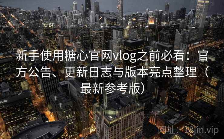 新手使用糖心官网vlog之前必看:官方公告、更新日志与版本亮点整理(最新参考版) 新手使用糖心官网vlog之前必看:官方公告、更新日志与版本亮点整理(最新参考版)
