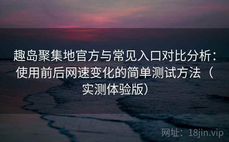 趣岛聚集地官方与常见入口对比分析：使用前后网速变化的简单测试方法（实测体验版）