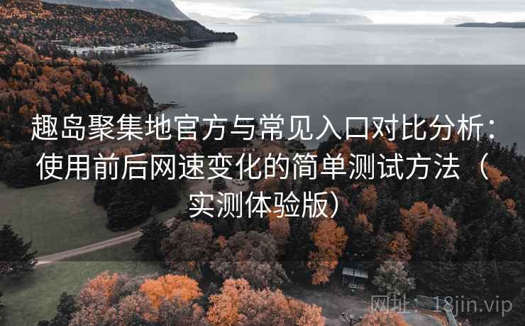 趣岛聚集地官方与常见入口对比分析:使用前后网速变化的简单测试方法(实测体验版) 趣岛聚集地官方与常见入口对比分析:使用前后网速变化的简单测试方法(实测体验版)