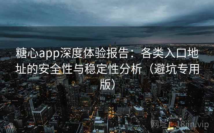 糖心app深度体验报告:各类入口地址的安全性与稳定性分析(避坑专用版) 糖心app深度体验报告:各类入口地址的安全性与稳定性分析(避坑专用版)