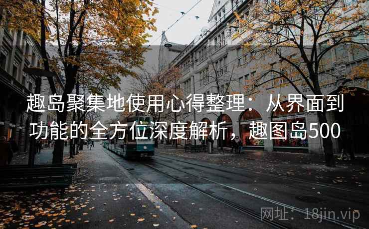 趣岛聚集地使用心得整理:从界面到功能的全方位深度解析,趣图岛500 趣岛聚集地使用心得整理:从界面到功能的全方位深度解析,趣图岛500