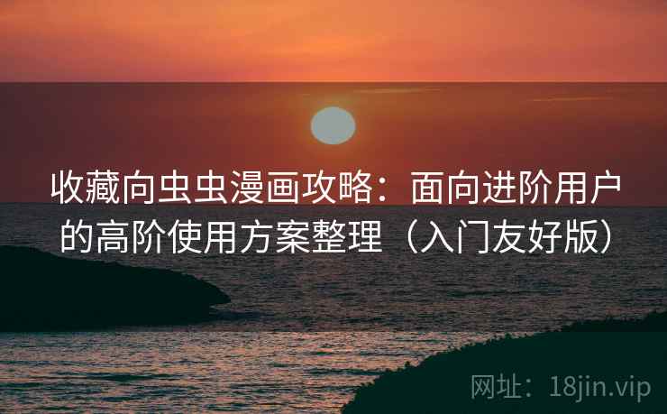 收藏向虫虫漫画攻略：面向进阶用户的高阶使用方案整理（入门友好版）