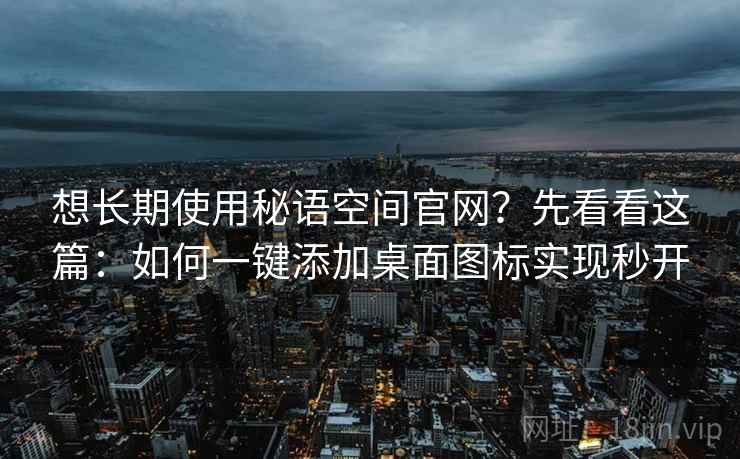 想长期使用秘语空间官网?先看看这篇:如何一键添加桌面图标实现秒开 想长期使用秘语空间官网?先看看这篇:如何一键添加桌面图标实现秒开