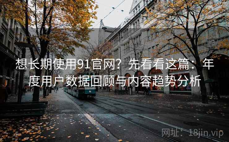 想长期使用91官网?先看看这篇:年度用户数据回顾与内容趋势分析 想长期使用91官网?先看看这篇:年度用户数据回顾与内容趋势分析