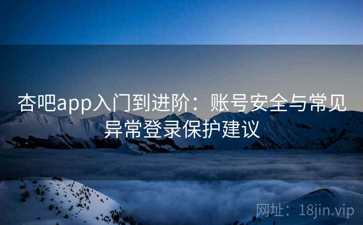 杏吧app入门到进阶:账号安全与常见异常登录保护建议 杏吧app入门到进阶:账号安全与常见异常登录保护建议