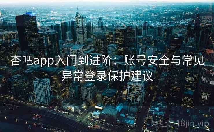 杏吧app入门到进阶:账号安全与常见异常登录保护建议 杏吧app入门到进阶:账号安全与常见异常登录保护建议