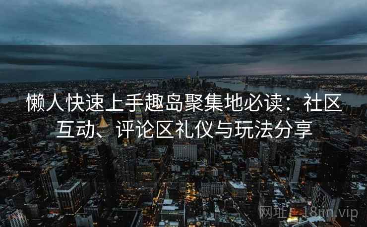 懒人快速上手趣岛聚集地必读:社区互动、评论区礼仪与玩法分享 懒人快速上手趣岛聚集地必读:社区互动、评论区礼仪与玩法分享