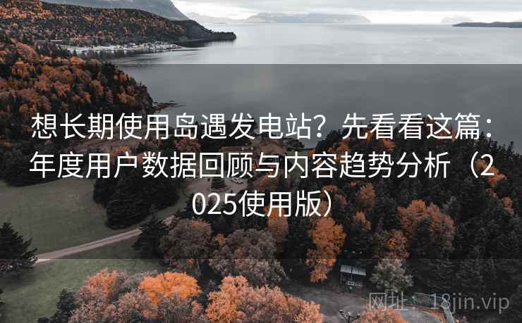 想长期使用岛遇发电站？先看看这篇：年度用户数据回顾与内容趋势分析（2025使用版）