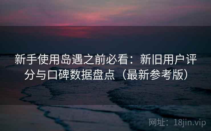 新手使用岛遇之前必看:新旧用户评分与口碑数据盘点(最新参考版) 新手使用岛遇之前必看:新旧用户评分与口碑数据盘点(最新参考版)