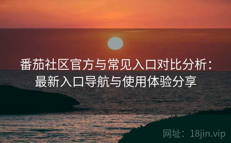 番茄社区官方与常见入口对比分析:最新入口导航与使用体验分享 番茄社区官方与常见入口对比分析:最新入口导航与使用体验分享