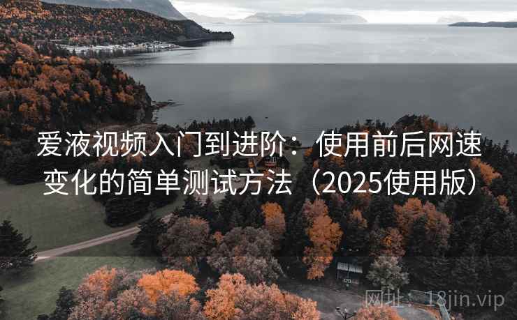 爱液视频入门到进阶:使用前后网速变化的简单测试方法(2025使用版) 爱液视频入门到进阶:使用前后网速变化的简单测试方法(2025使用版)
