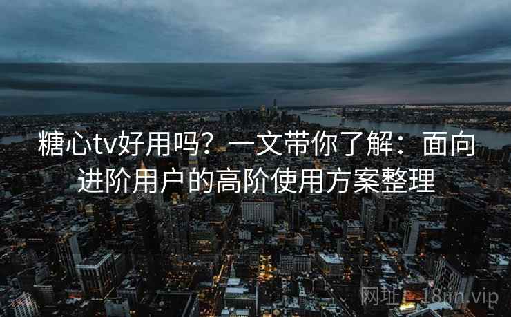 糖心tv好用吗?一文带你了解:面向进阶用户的高阶使用方案整理 糖心tv好用吗?一文带你了解:面向进阶用户的高阶使用方案整理
