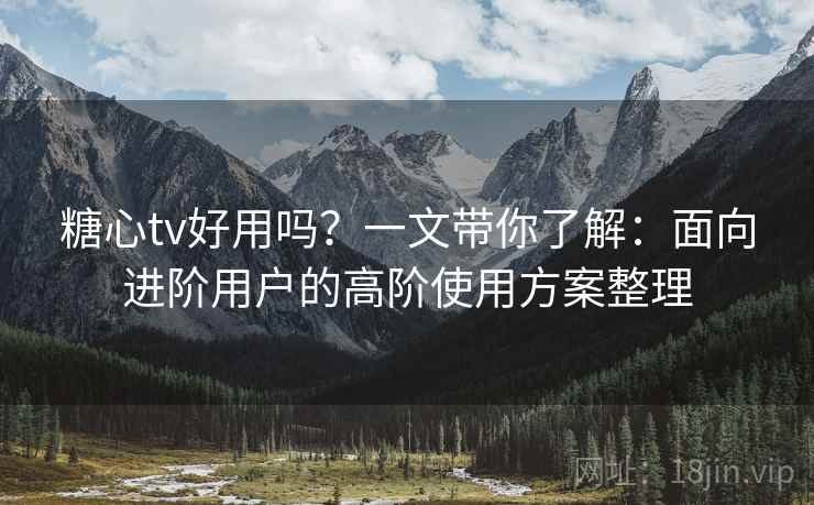 糖心tv好用吗?一文带你了解:面向进阶用户的高阶使用方案整理 糖心tv好用吗?一文带你了解:面向进阶用户的高阶使用方案整理