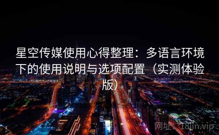 星空传媒使用心得整理:多语言环境下的使用说明与选项配置(实测体验版) 星空传媒使用心得整理:多语言环境下的使用说明与选项配置(实测体验版)