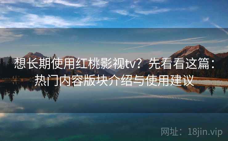 想长期使用红桃影视tv?先看看这篇:热门内容版块介绍与使用建议 想长期使用红桃影视tv?先看看这篇:热门内容版块介绍与使用建议
