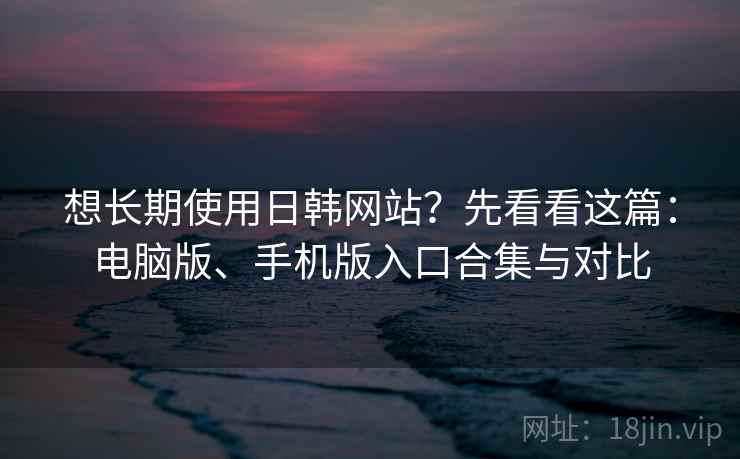 想长期使用日韩网站?先看看这篇:电脑版、手机版入口合集与对比 想长期使用日韩网站?先看看这篇:电脑版、手机版入口合集与对比
