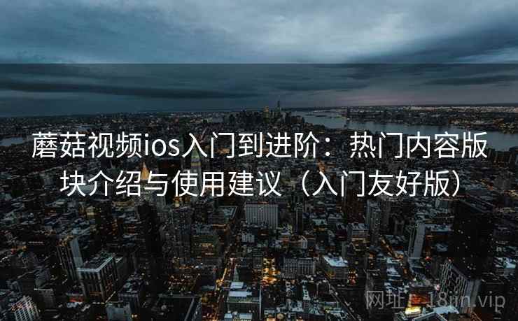 蘑菇视频ios入门到进阶：热门内容版块介绍与使用建议（入门友好版）