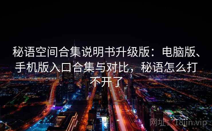 秘语空间合集说明书升级版:电脑版、手机版入口合集与对比,秘语怎么打不开了 秘语空间合集说明书升级版:电脑版、手机版入口合集与对比,秘语怎么打不开了