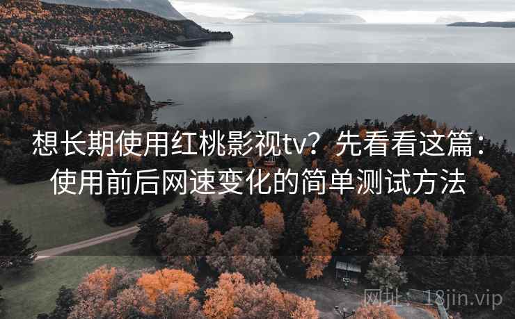 想长期使用红桃影视tv？先看看这篇：使用前后网速变化的简单测试方法