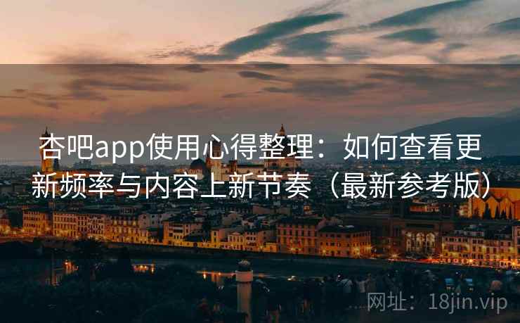 杏吧app使用心得整理：如何查看更新频率与内容上新节奏（最新参考版）