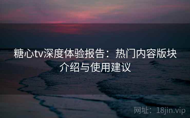 糖心tv深度体验报告：热门内容版块介绍与使用建议