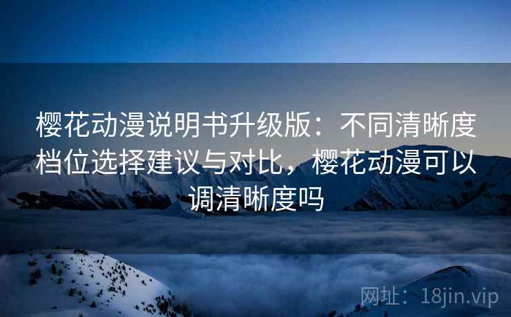 <strong>樱花动漫</strong>说明书升级版：不同清晰度档位选择建议与对比，<strong>樱花动漫</strong>可以调清晰度吗