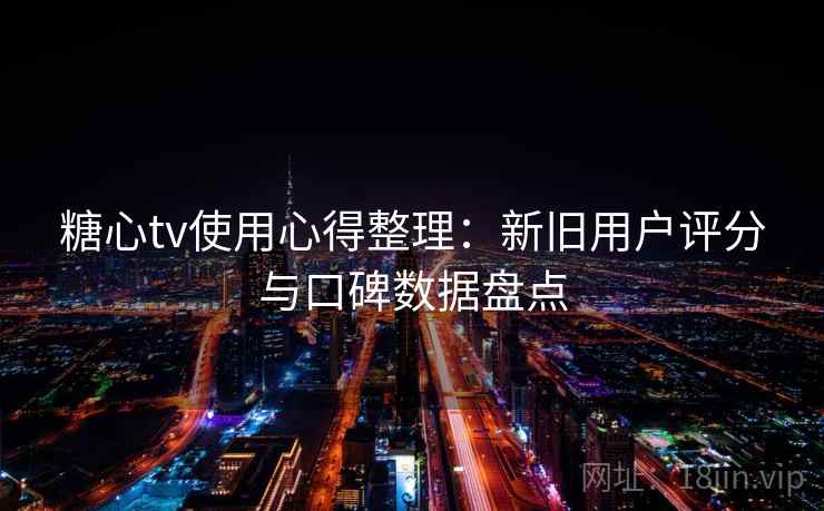 糖心tv使用心得整理：新旧用户评分与口碑数据盘点