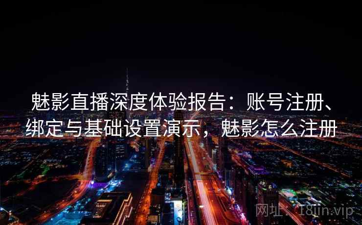 魅影直播深度体验报告:账号注册、绑定与基础设置演示,魅影怎么注册 魅影直播深度体验报告:账号注册、绑定与基础设置演示,魅影怎么注册