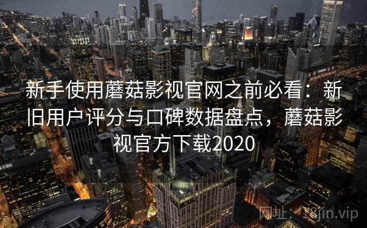 新手使用蘑菇影视官网之前必看：新旧用户评分与口碑数据盘点，蘑菇影视官方下载2020
