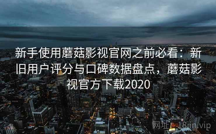 新手使用蘑菇影视官网之前必看：新旧用户评分与口碑数据盘点，蘑菇影视官方下载2020