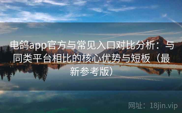 电鸽app官方与常见入口对比分析：与同类平台相比的核心优势与短板（最新参考版）