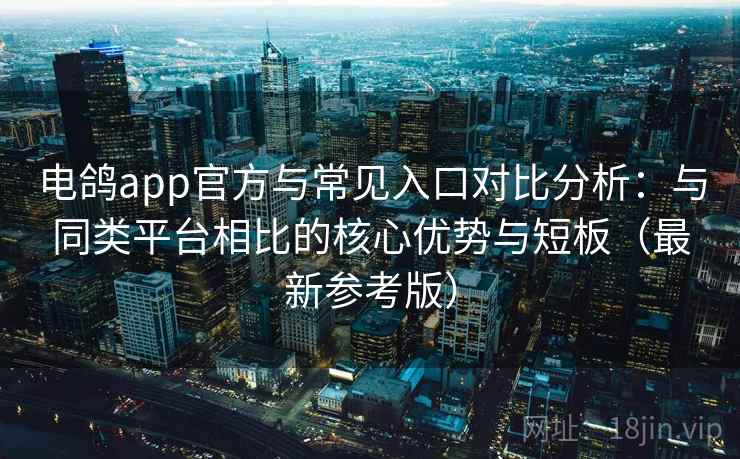 电鸽app官方与常见入口对比分析：与同类平台相比的核心优势与短板（最新参考版）