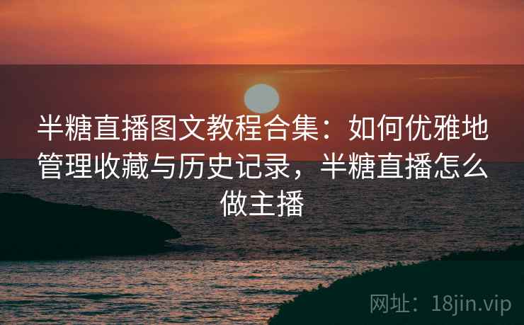 半糖直播图文教程合集：如何优雅地管理收藏与历史记录，半糖直播怎么做主播