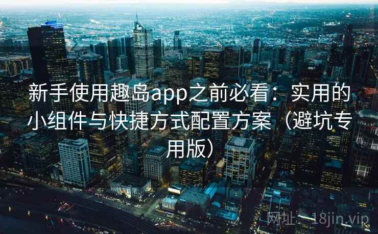 新手使用趣岛app之前必看：实用的小组件与快捷方式配置方案（避坑专用版）