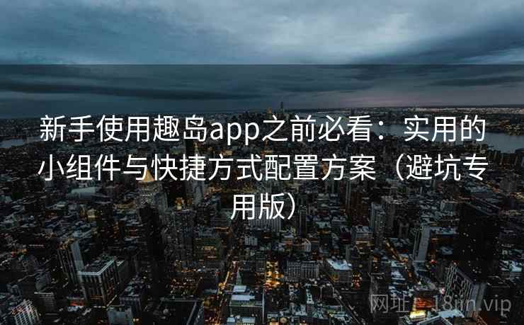 新手使用趣岛app之前必看：实用的小组件与快捷方式配置方案（避坑专用版）