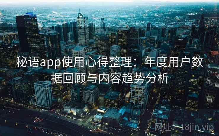 秘语app使用心得整理：年度用户数据回顾与内容趋势分析